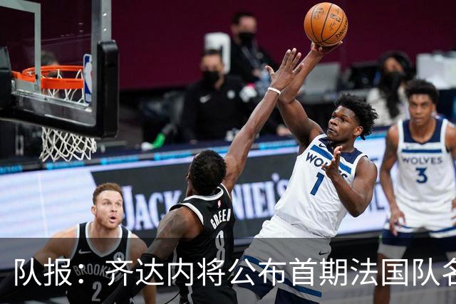 队报：齐达内将公布首期法国队名单，雅凯等新星有望入选